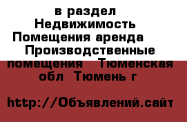  в раздел : Недвижимость » Помещения аренда »  » Производственные помещения . Тюменская обл.,Тюмень г.